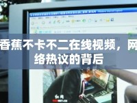 香蕉不卡不二在線視頻，網(wǎng)絡熱議的背后