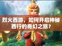 烈火西游，如何開啟神秘西行的奇幻之旅？