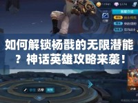 如何解鎖楊戩的無限潛能？神話英雄攻略來襲！
