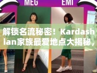 解鎖名流秘密！Kardashian家族最愛地點(diǎn)大揭秘，奢華之旅等你來體驗(yàn)？
