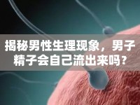 揭秘男性生理現(xiàn)象，男子精子會(huì)自己流出來嗎？