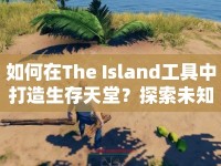 如何在The Island工具中打造生存天堂？探索未知，解鎖新技能！