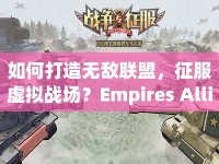 如何打造無敵聯(lián)盟，征服虛擬戰(zhàn)場？Empires Allies攻略揭秘！