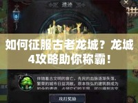 如何征服古老龍城？龍城4攻略助你稱霸！