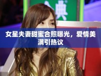 女星夫妻甜蜜合照曝光，愛情美滿引熱議