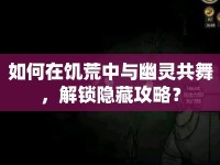 如何在饑荒中與幽靈共舞，解鎖隱藏攻略？