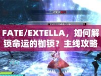 FATE/EXTELLA，如何解鎖命運的枷鎖？主線攻略揭秘！
