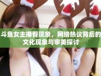 斗魚女主播臀現(xiàn)象，網(wǎng)絡(luò)熱議背后的文化現(xiàn)象與審美探討