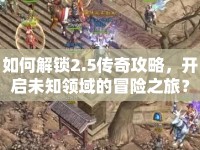 如何解鎖2.5傳奇攻略，開啟未知領(lǐng)域的冒險(xiǎn)之旅？