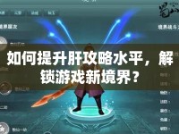 如何提升肝攻略水平，解鎖游戲新境界？