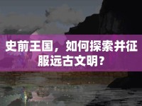 史前王國，如何探索并征服遠(yuǎn)古文明？