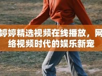婷婷精選視頻在線播放，網(wǎng)絡視頻時代的娛樂新寵