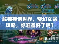 解鎖神話世界，夢幻女媧攻略，你準備好了嗎？