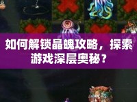 如何解鎖晶魄攻略，探索游戲深層奧秘？