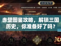 赤壁圖鑒攻略，解鎖三國歷史，你準備好了嗎？
