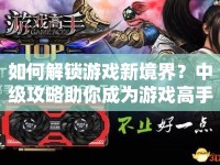 如何解鎖游戲新境界？中級攻略助你成為游戲高手