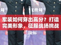 軍裝如何穿出高分？打造完美形象，征服戰(zhàn)場挑戰(zhàn)！