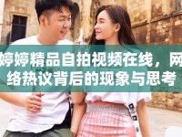 婷婷精品自拍視頻在線，網(wǎng)絡熱議背后的現(xiàn)象與思考