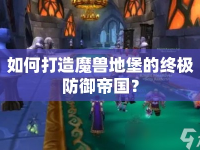 如何打造魔獸地堡的終極防御帝國？