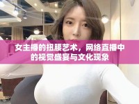 女主播的扭腰藝術(shù)，網(wǎng)絡直播中的視覺盛宴與文化現(xiàn)象