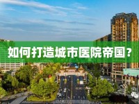 如何打造城市醫(yī)院帝國？