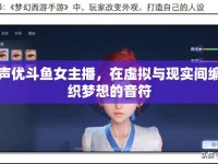 聲優(yōu)斗魚女主播，在虛擬與現實間編織夢想的音符