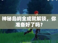 神秘島嶼全成就解鎖，你準(zhǔn)備好了嗎？