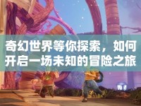 奇幻世界等你探索，如何開啟一場(chǎng)未知的冒險(xiǎn)之旅？