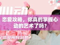 戀愛攻略，你真的掌握心動的藝術(shù)了嗎？