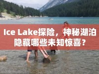 Ice Lake探險，神秘湖泊隱藏哪些未知驚喜？
