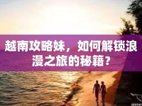 越南攻略妹，如何解鎖浪漫之旅的秘籍？