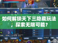 如何解鎖天下三隱藏玩法，探索無限可能？