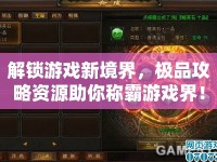 解鎖游戲新境界，極品攻略資源助你稱霸游戲界！