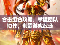 合擊組合攻略，掌握?qǐng)F(tuán)隊(duì)協(xié)作，制霸游戲戰(zhàn)場(chǎng)