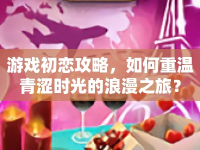 游戲初戀攻略，如何重溫青澀時光的浪漫之旅？