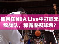 如何在NBA Live中打造無(wú)敵戰(zhàn)隊(duì)，稱(chēng)霸虛擬球場(chǎng)？
