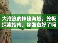 大滄浪的神秘海域，終極探索指南，你準(zhǔn)備好了嗎？