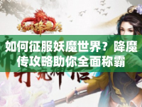 如何征服妖魔世界？降魔傳攻略助你全面稱霸