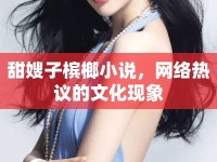 甜嫂子檳榔小說，網(wǎng)絡(luò)熱議的文化現(xiàn)象