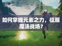 如何掌握元素之力，征服魔法戰(zhàn)場？