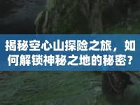揭秘空心山探險之旅，如何解鎖神秘之地的秘密？