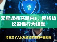 無(wú)套速插高潮內(nèi)s，網(wǎng)絡(luò)熱議的性行為話(huà)題