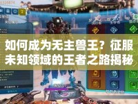如何成為無主獸王？征服未知領域的王者之路揭秘