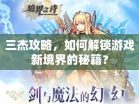 三杰攻略，如何解鎖游戲新境界的秘籍？
