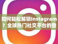 如何輕松解鎖Instagram？全球熱門社交平臺(tái)的登錄攻略來啦！