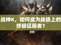 戰(zhàn)神K，如何成為戰(zhàn)場上的終極征服者？