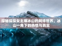 探秘探探女主播冰山的網(wǎng)絡(luò)世界，冰山一角下的熱情與真實