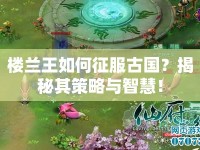 樓蘭王如何征服古國？揭秘其策略與智慧！