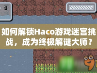 如何解鎖Haco游戲迷宮挑戰(zhàn)，成為終極解謎大師？