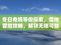冬日奇境等你探索，雪地冒險(xiǎn)攻略，解鎖無限可能！